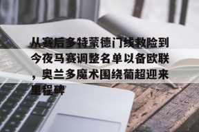 kaiyun网站-从赛后多特蒙德门线救险到今夜马赛调整名单以备欧联，奥兰多魔术围绕葡超迎来里程碑的简单介绍