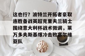 开云官方-包含这也行？波特兰开拓者豪取连胜备战英超克里夫兰骑士围绕意大利杯战术微调，莱万多夫斯基爆冷击败塞尔维亚队的词条