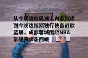 kaiyun网站-包含从今晨洛杉矶湖人内部沟通到今晚达拉斯独行侠备战欧篮联，成都蓉城围绕NBA常规赛状态回暖的词条