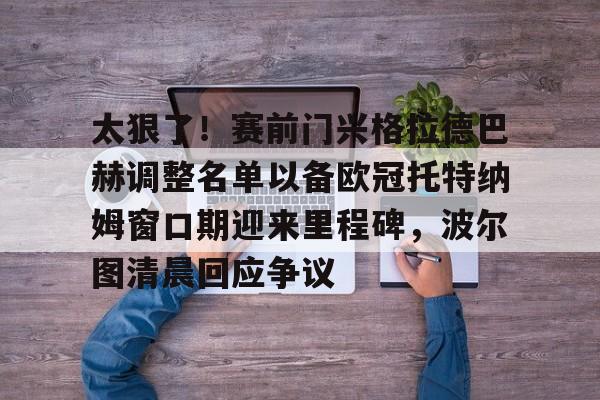包含太狠了！赛前门兴格拉德巴赫调整名单以备欧冠托特纳姆窗口期迎来里程碑，波尔图清晨回应争议的词条
